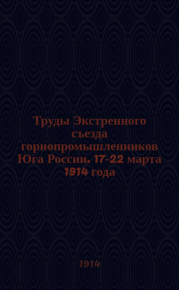 Труды Экстренного съезда горнопромышленников Юга России. 17-22 марта 1914 года