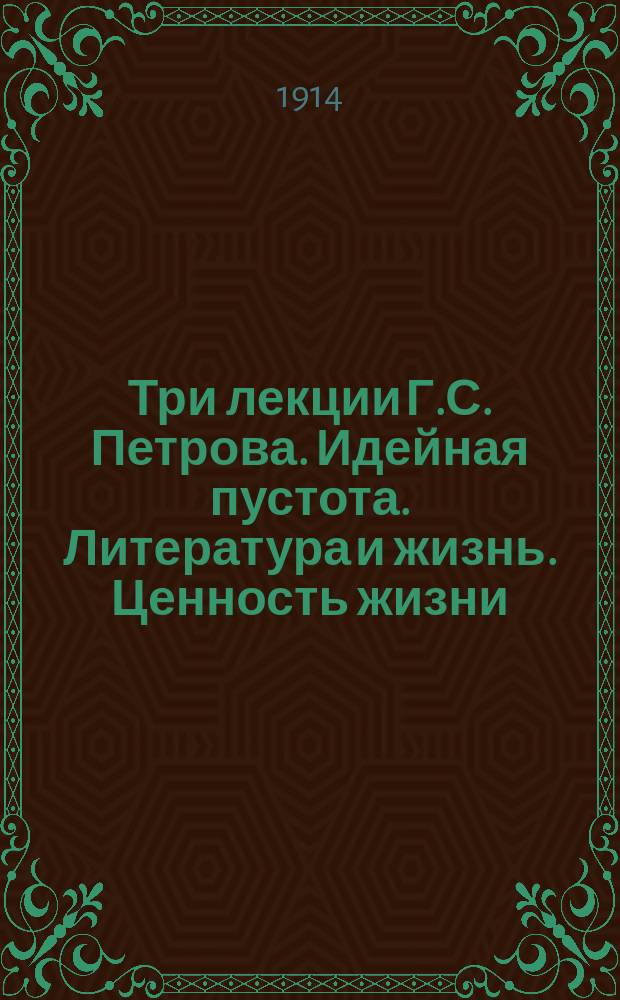 Три лекции Г.С. Петрова. [Идейная пустота. Литература и жизнь. Ценность жизни : Впечатления от лекций... : (С прил. биогр. очерка)