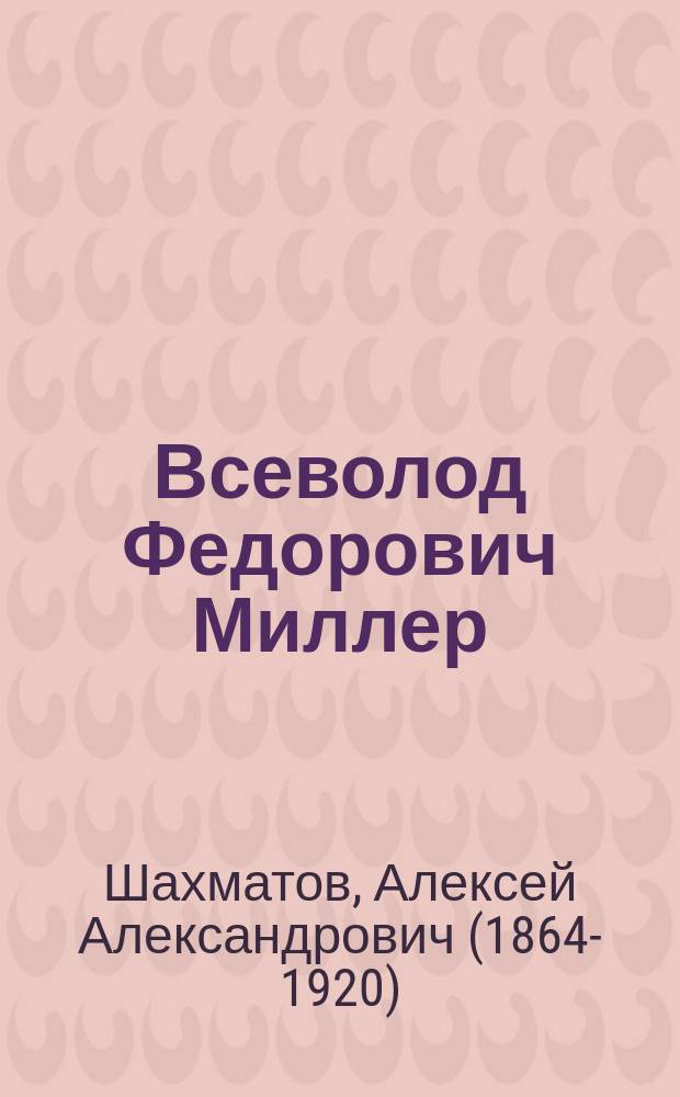 Всеволод Федорович Миллер : Некролог : Читан в заседании Общ. собр. 7 дек. 1913 г. акад. А.А. Шахматовым
