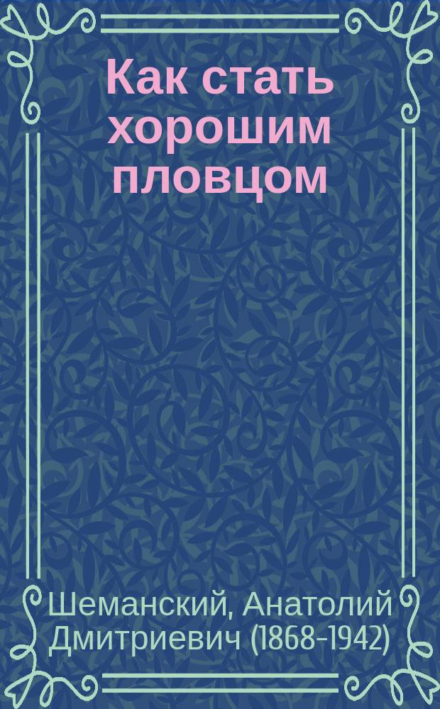 ... Как стать хорошим пловцом : Старые и новые способы плавать : Руководство к самообучению плаванию : Для армии и шк. : По фр. источникам