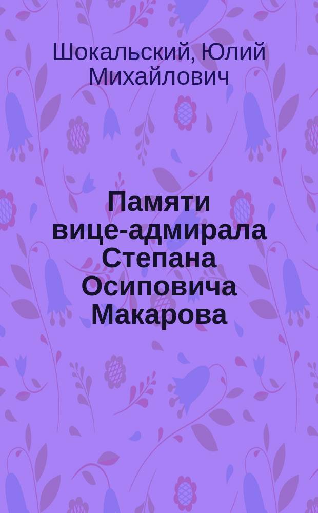 ... Памяти вице-адмирала Степана Осиповича Макарова : (По поводу десятилетия со дня его геройской кончины)