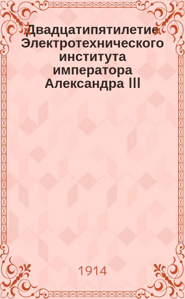 Двадцатипятилетие Электротехнического института императора Александра III : 1886-1911