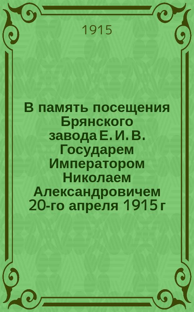 В память посещения Брянского завода Е. И. В. Государем Императором Николаем Александровичем 20-го апреля 1915 г.