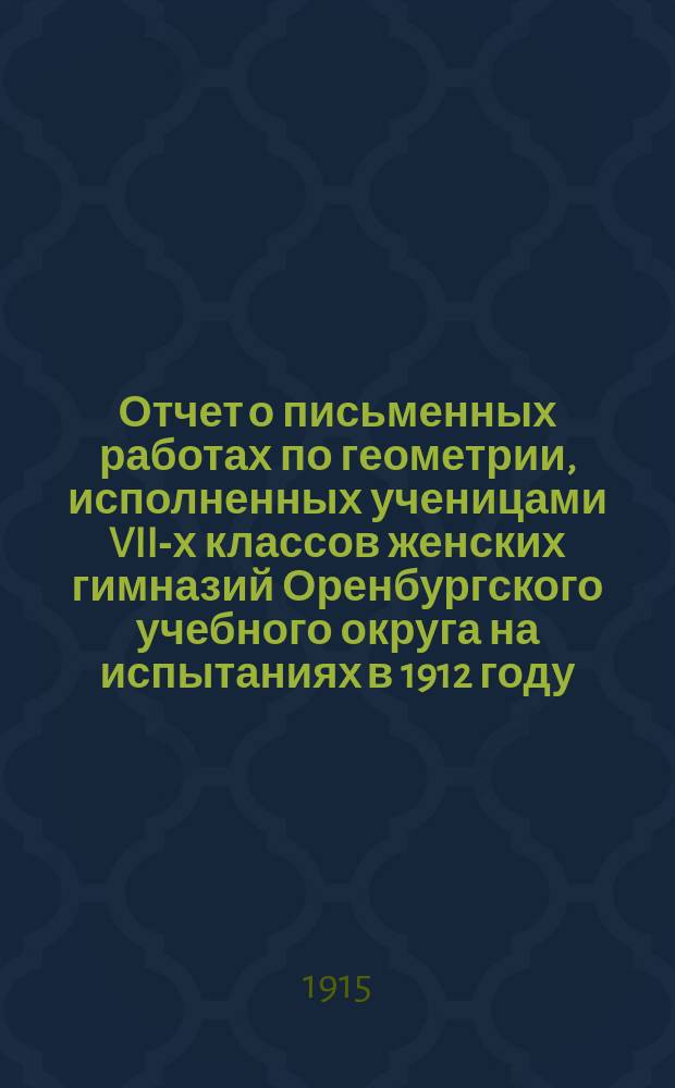 Отчет о письменных работах по геометрии, исполненных ученицами VII-х классов женских гимназий Оренбургского учебного округа на испытаниях в 1912 году