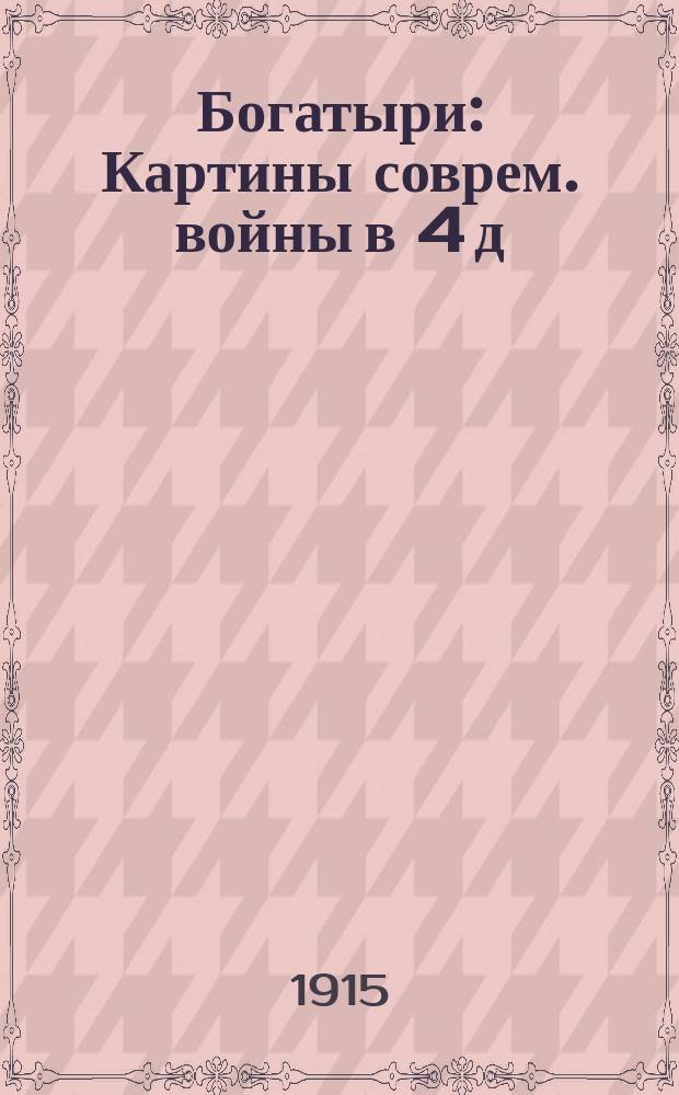 ... Богатыри : Картины соврем. войны в 4 д