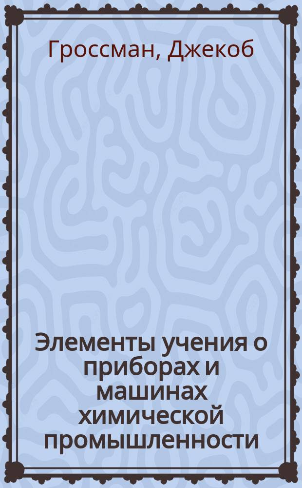 Элементы учения о приборах и машинах химической промышленности : (Введ. в курс хим. технологии)