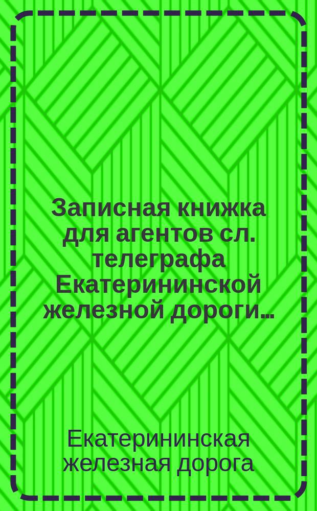 Записная книжка для агентов сл. телеграфа Екатерининской железной дороги...