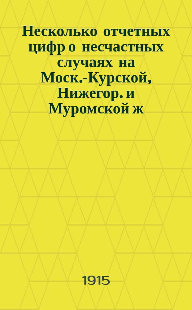 Несколько отчетных цифр о несчастных случаях на Моск.-Курской, Нижегор. и Муромской ж. д. - до и после воспрещения продажи спиртных напитков : Долож. на Совещ. по вопросу о борьбе с алкоголизмом 9-11 мая 1915 г. в Москве
