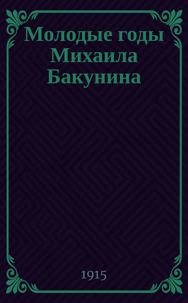 ... Молодые годы Михаила Бакунина : Из истории рус. романтизма