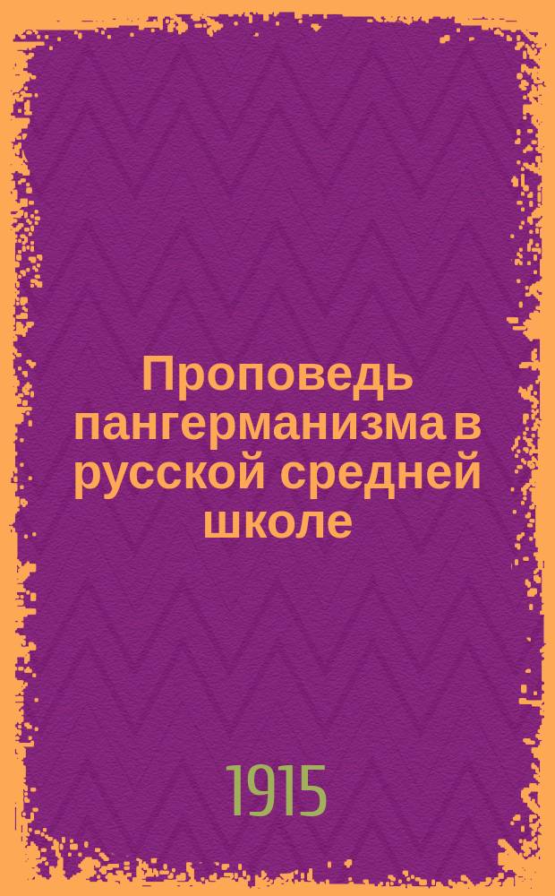 Проповедь пангерманизма в русской средней школе : Докл. в Учеб. отд. "О-ва 1914" 16 июля 1915 г. об учеб. г. Якобсона и г. Вульфиуса