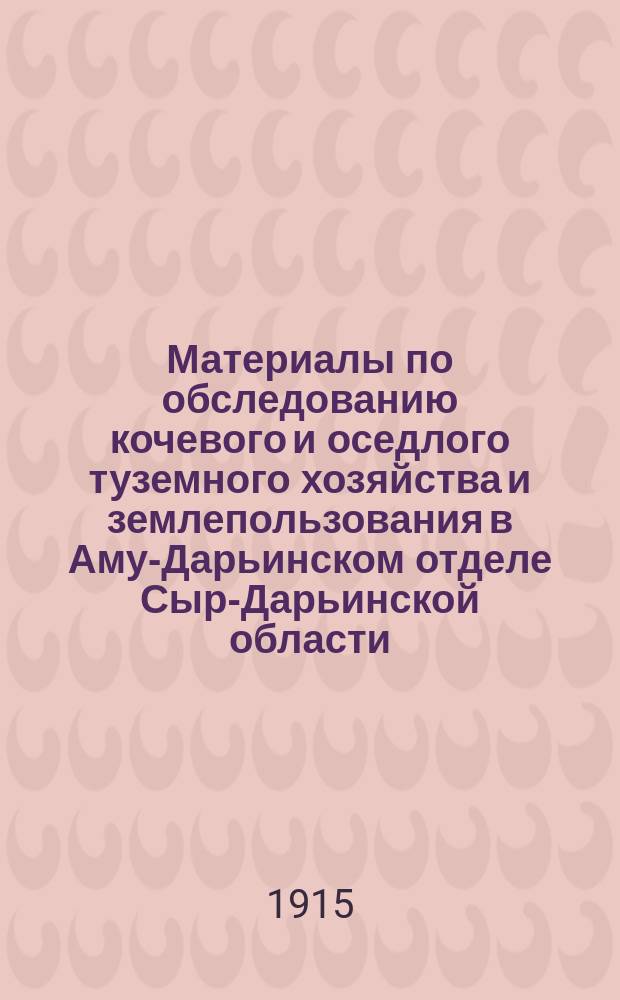 Материалы по обследованию кочевого и оседлого туземного хозяйства и землепользования в Аму-Дарьинском отделе Сыр-Дарьинской области : Вып. 1