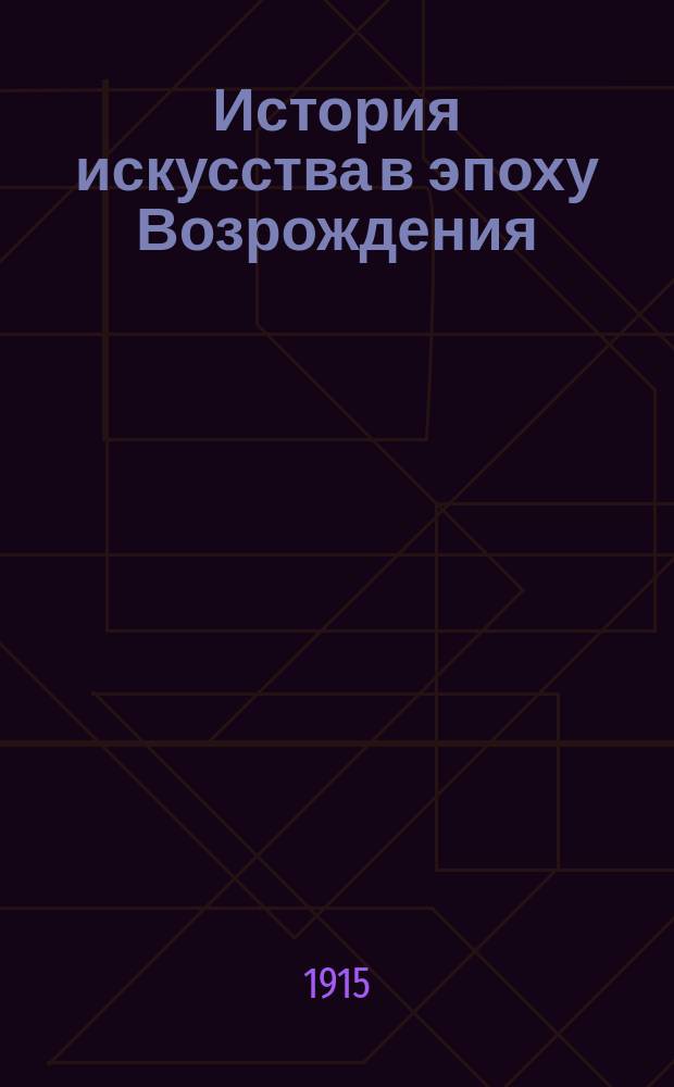 История искусства в эпоху Возрождения : Искусство Италии : (Конспект лекций, чит. в Каз. ун-те и на Каз. высш. жен. курсах в 1914/15 уч. г.)