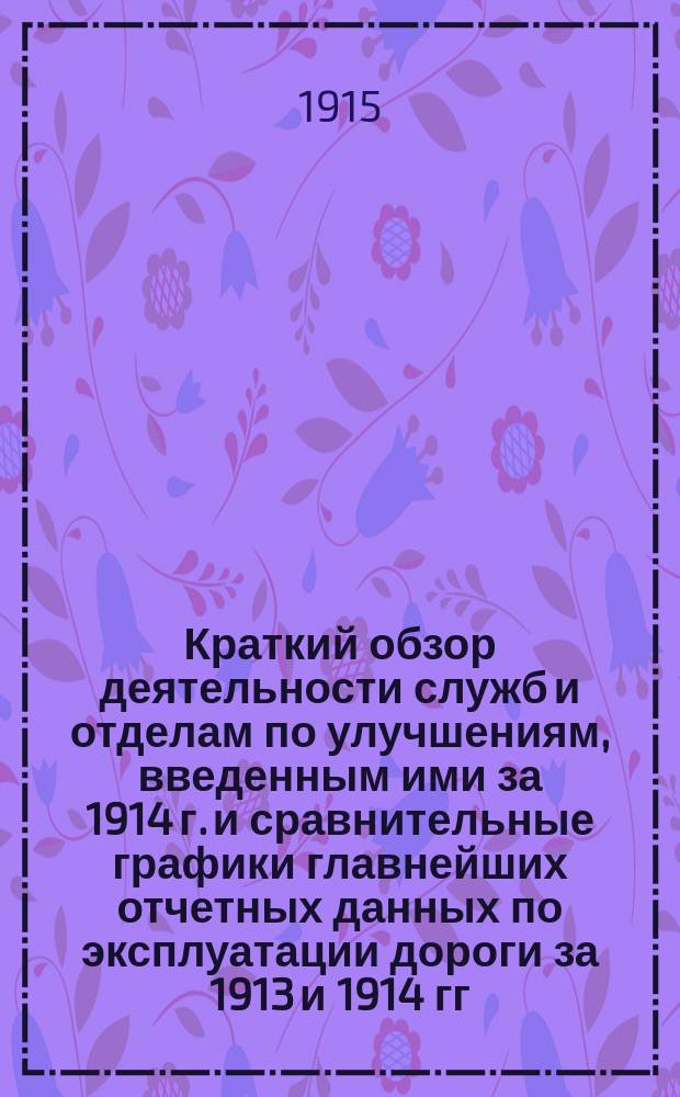Краткий обзор деятельности служб и отделам по улучшениям, введенным ими за 1914 г. и сравнительные графики главнейших отчетных данных по эксплуатации дороги за 1913 и 1914 гг.
