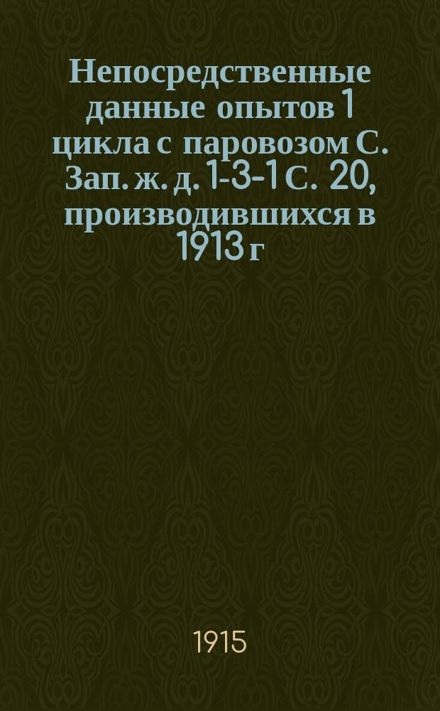 Непосредственные данные опытов 1 цикла с паровозом С. Зап. ж. д. 1-3-1 С. 20, производившихся в 1913 г. на Николаевской ж. д.