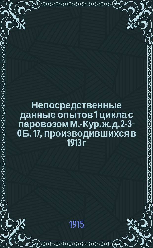 Непосредственные данные опытов 1 цикла с паровозом М.-Кур. ж. д. 2-3-0 Б. 17, производившихся в 1913 г. на Николаевской ж. д.