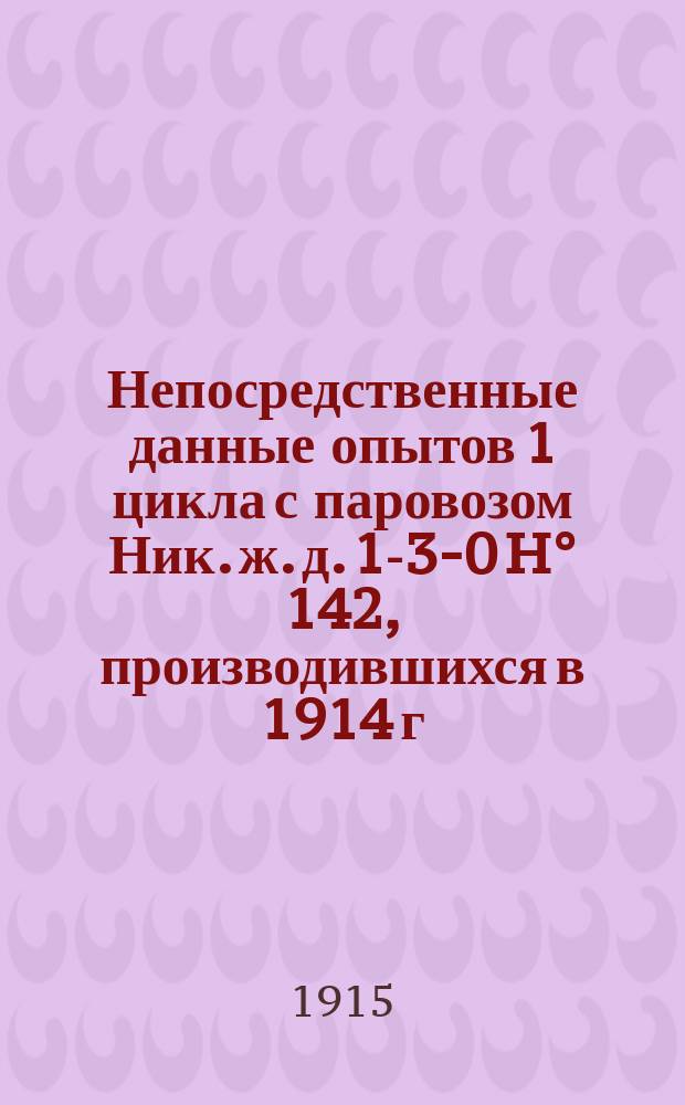 Непосредственные данные опытов 1 цикла с паровозом Ник. ж. д. 1-3-0 H° 142, производившихся в 1914 г. на Николаевской ж. д.
