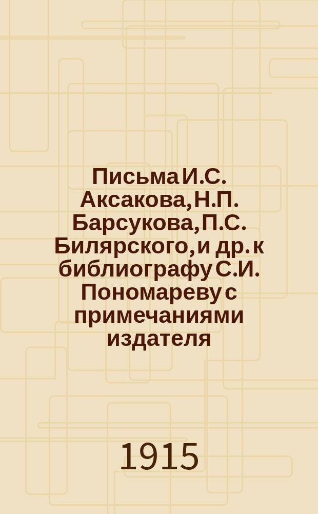 Письма И.С. Аксакова, Н.П. Барсукова, П.С. Билярского, [и др.] к библиографу С.И. Пономареву с примечаниями издателя : Материалы для биогр. С.И. Пономарева с хронол. списком его тр