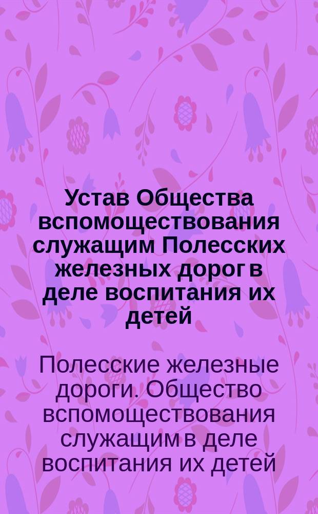 Устав Общества вспомоществования служащим Полесских железных дорог в деле воспитания их детей : Утв. 1 дек. 1914 г.