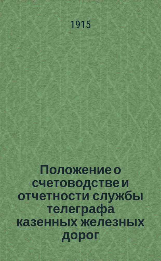Положение о счетоводстве и отчетности службы телеграфа казенных железных дорог : Утв. Советом упр. Ю.-З. ж. д. 8/V 1915