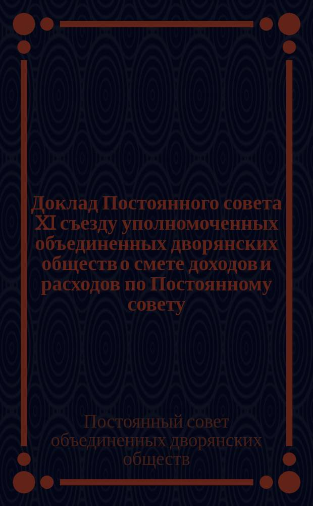 Доклад Постоянного совета XI съезду уполномоченных объединенных дворянских обществ о смете доходов и расходов по Постоянному совету