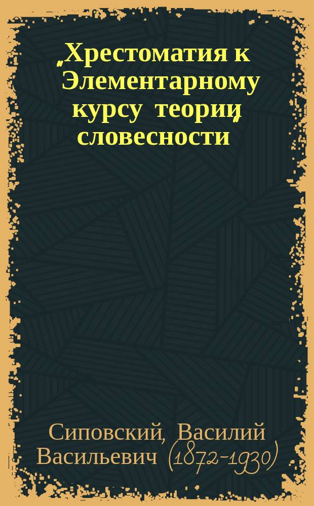Хрестоматия к "Элементарному курсу теории словесности" : По прогр. сред. учеб. заведений М.Н.Пр., кадет. корпусов, коммерч. уч-щ, жен. гимназий и ин-тов