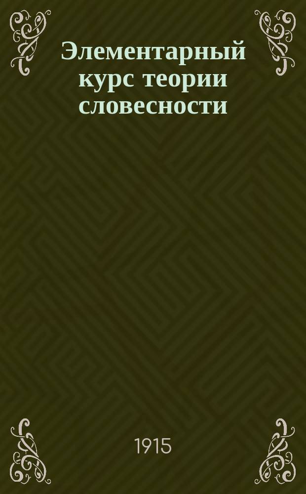 Элементарный курс теории словесности : По прогр. сред. учеб. заведений М.Н.Пр., кадет. корпусов, коммерч. уч-щ, жен. гимназий и ин-тов