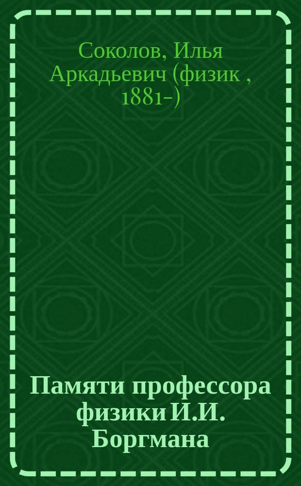 Памяти профессора [физики] И.И. Боргмана ([ум.] 9 мая 1914 г.) и Н.А. Умова ([ум.] 2 янв. 1915 г.)