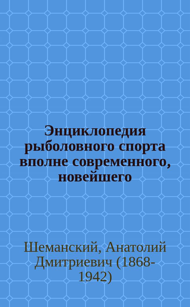 Энциклопедия рыболовного спорта вполне современного, новейшего : По лучшим иностр. и рус. источникам