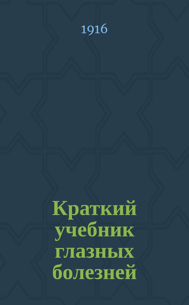 Краткий учебник глазных болезней : С 113 рис. в тексте и на 6 табл