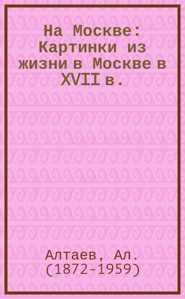 На Москве : Картинки из жизни в Москве в XVII в. : С рис