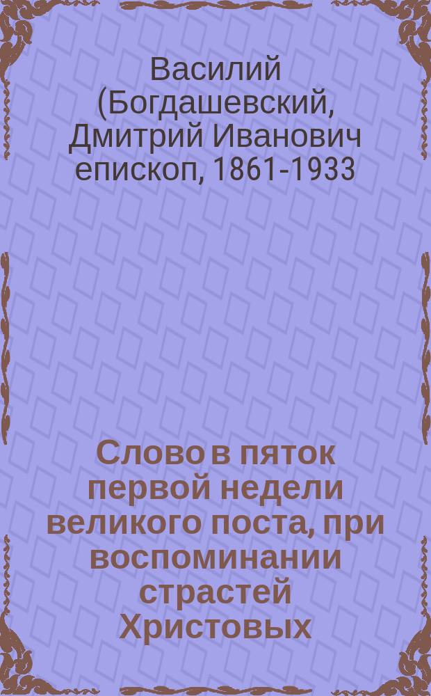 Слово в пяток первой недели великого поста, при воспоминании страстей Христовых : Произнесено в Великой церкви Киево-Брат. монастыря 1 марта 1913 г. : О христиан. долге