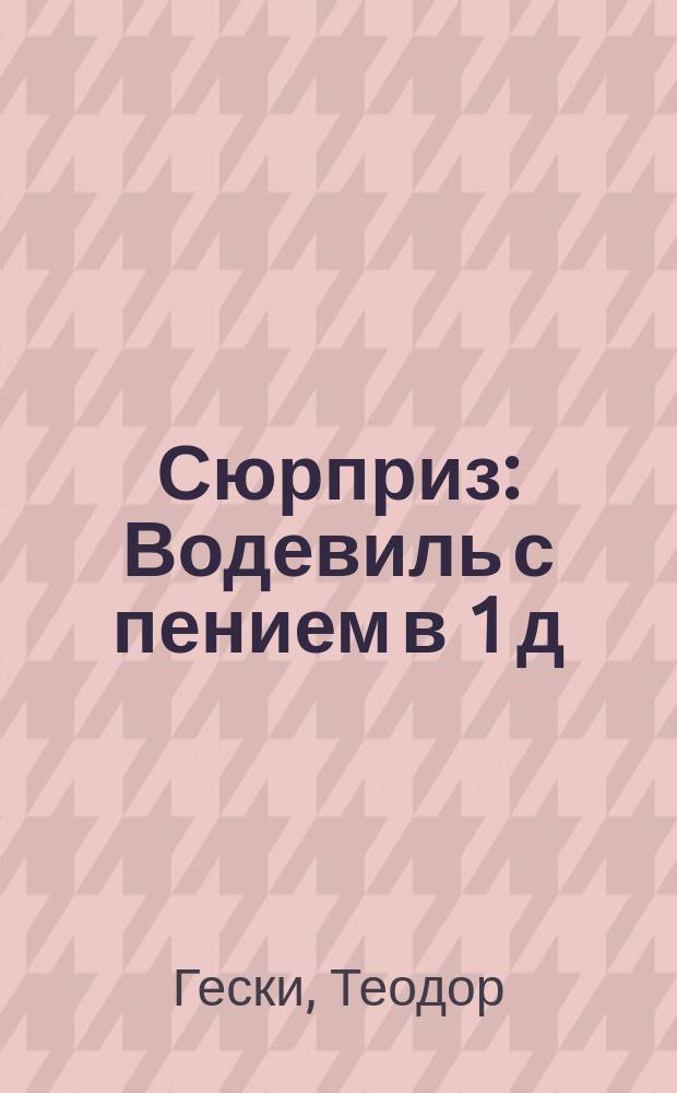 Сюрприз : Водевиль с пением в 1 д