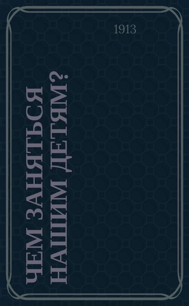 Чем заняться нашим детям? : Дет. игры и занятия