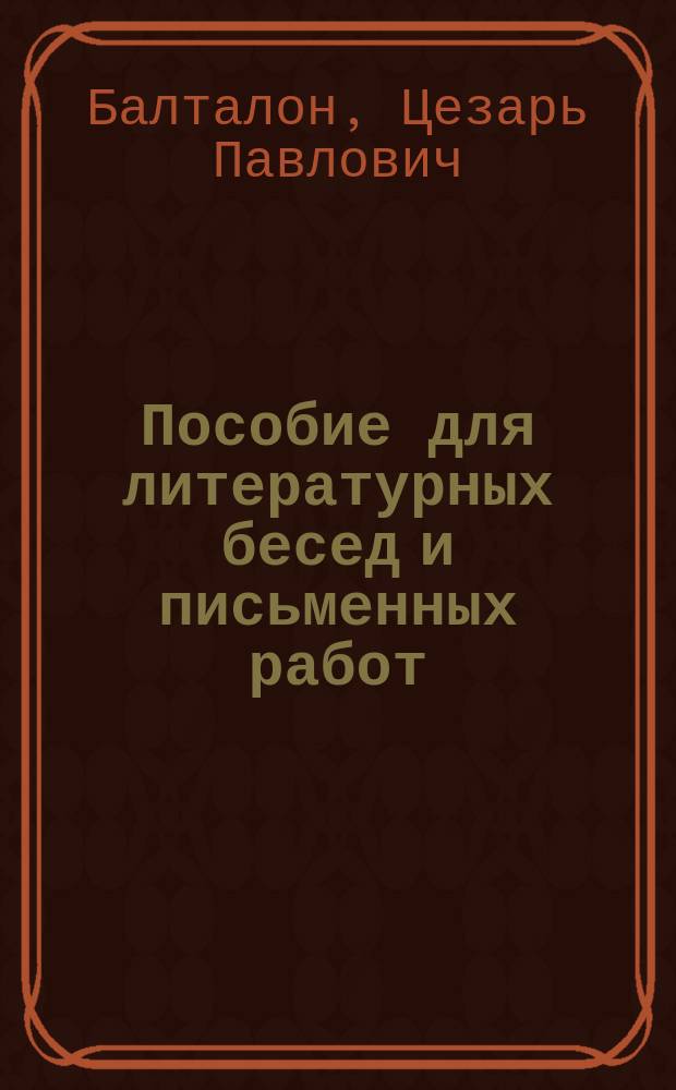 Пособие для литературных бесед и письменных работ : Вопросы для изуч. произведений Пушкина, Лермонтова, Грибоедова, Гоголя, Гончарова, Тургенева, гр. Л.Н. Толстого, Островского, гр. А.Н.! Толстого, Достоевского, Чехова, Короленко, Гомера, Софокла, Шекспира, Сервантеса, Мольера, Гете, Ибсена