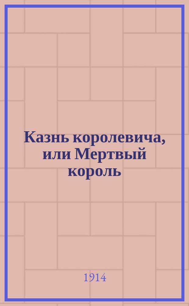 Казнь королевича, или Мертвый король : Фр. трагедия в 5 д. и 6 карт. приспособл. к постановке на провинц. сценах Князем Мышкиным И.И. Данской