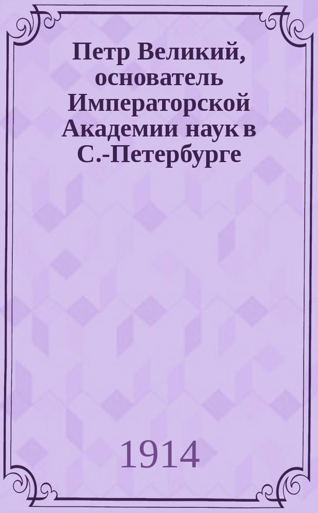 Петр Великий, основатель Императорской Академии наук в С.-Петербурге