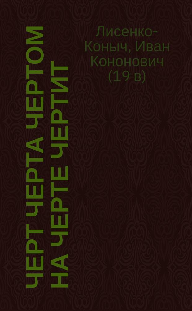 Черт черта чертом на черте чертит : (Перед пожаром) : Сценка в 1 д. И.К. Лисенко-Коныч : (Переделано из рассказа Н. Серовского "Под новый год")