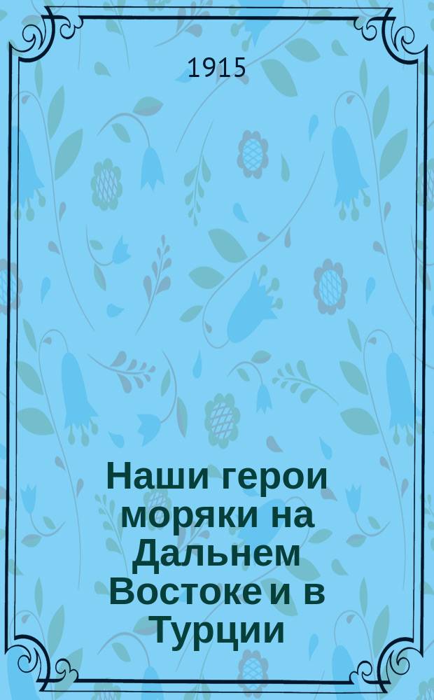 Наши герои моряки на Дальнем Востоке и в Турции : О подвигах рус. моряков : Наваринский, Синопский, Чесменский и Петропавловский бои, Камчатская эскадра адмирала Завойко, бой при Чемульпо, геройская гибель моряков миноносца "Стерегущий"