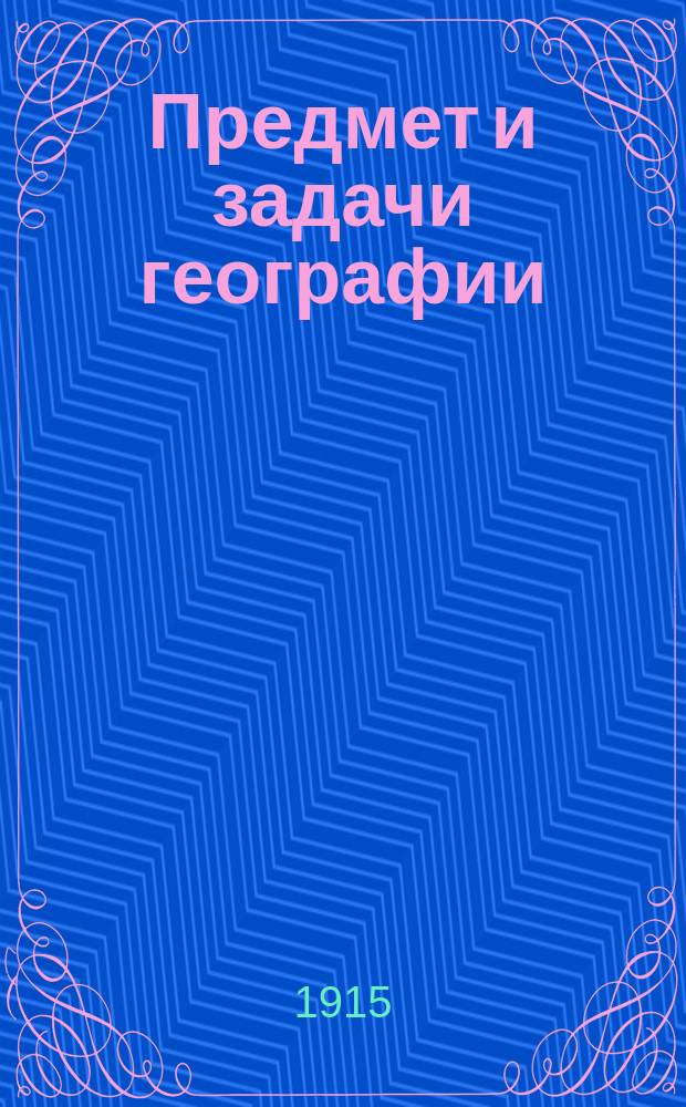 ... Предмет и задачи географии : Доложено в заседании Постоянной биогр. комис. И. Р. Г. О. 11 окт. 1913 г.
