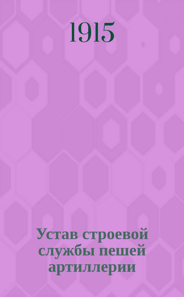 Устав строевой службы пешей артиллерии : Применен к 6 оруд. порш. ополч. батарее, формир. по штату, утв. Верхов. главнокомандующим 3 дек. 1914 г
