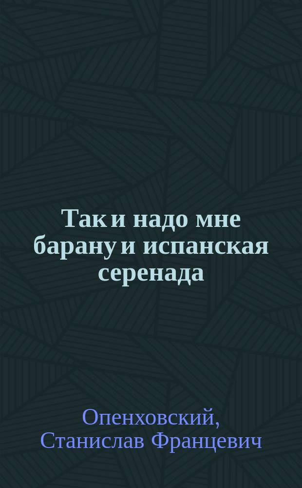 Так и надо мне барану и испанская серенада : Песенки С.Ф. Сарматова