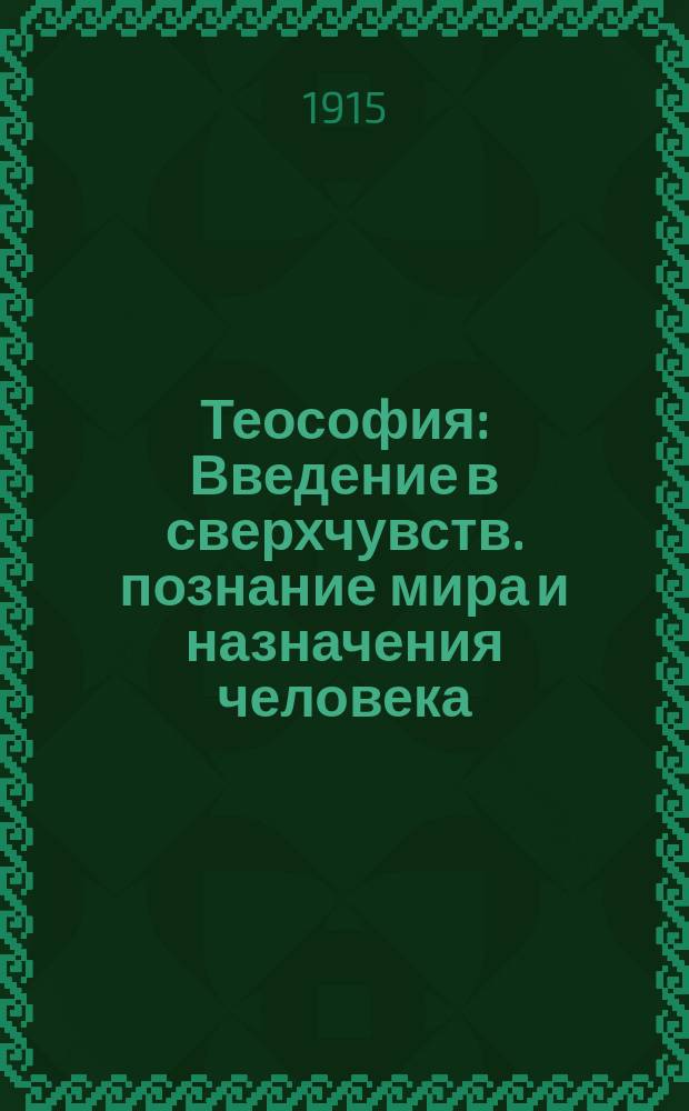 ... Теософия : Введение в сверхчувств. познание мира и назначения человека : Разреш. авт. пер. с 6-го изд. 1914 г