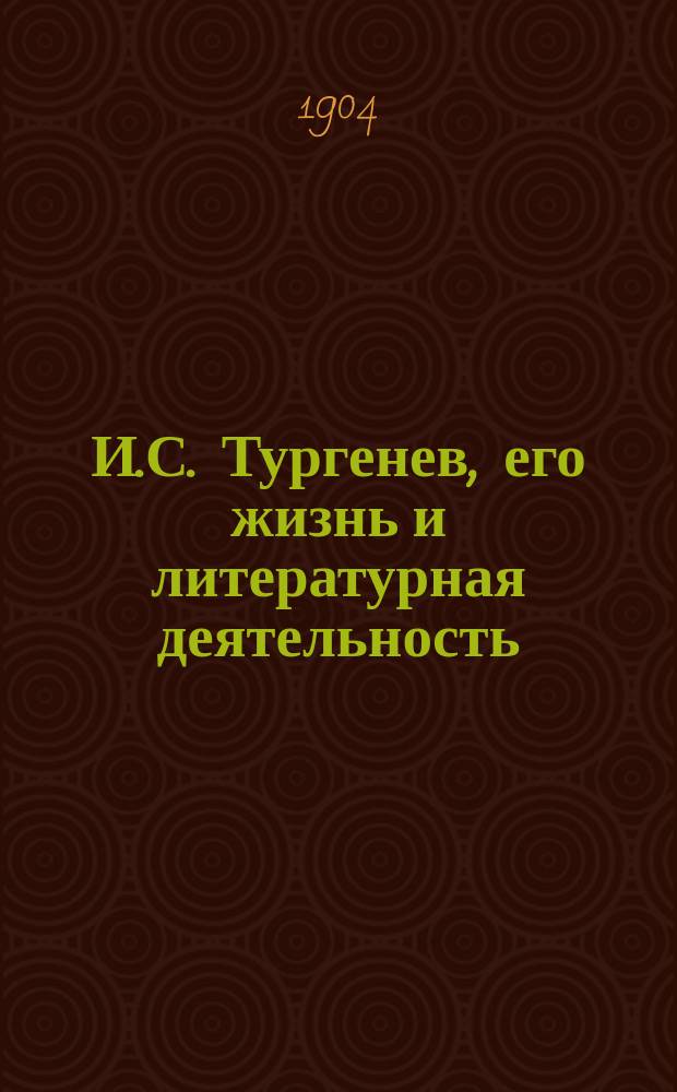 И.С. Тургенев, его жизнь и литературная деятельность : биографический очерк Евгения Соловьева : с портретом Тургенева, гравированным в Петербурге К. Адтом