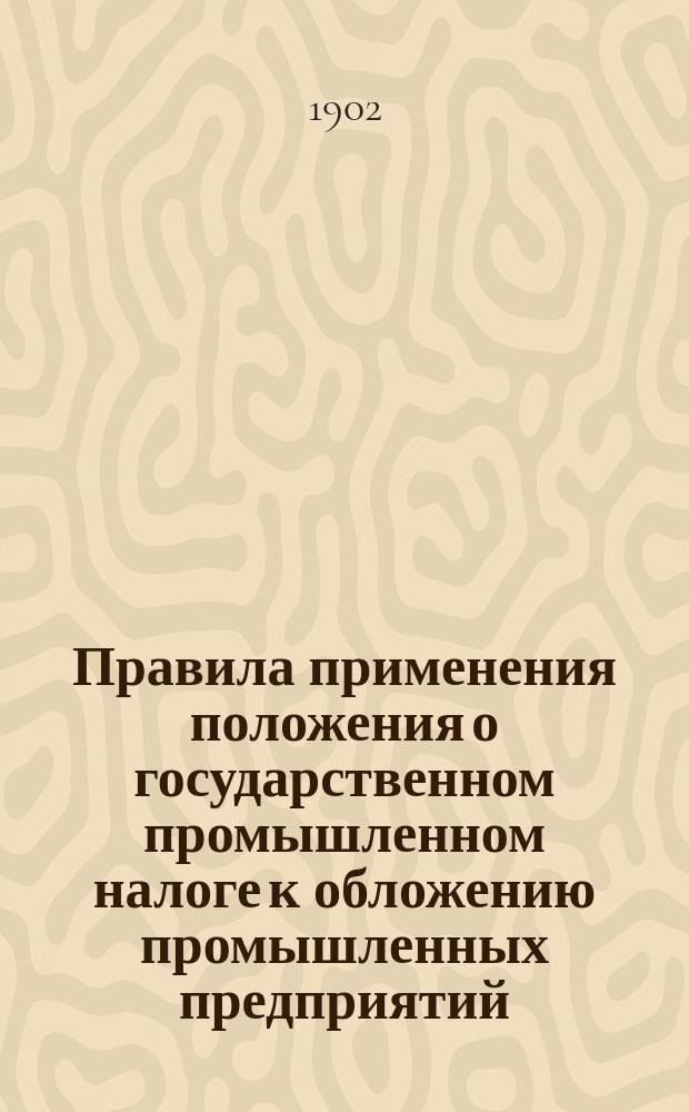 Правила применения положения о государственном промышленном налоге к обложению промышленных предприятий, добывающих золото и платину : Утв. 13 февр. 1902 г.