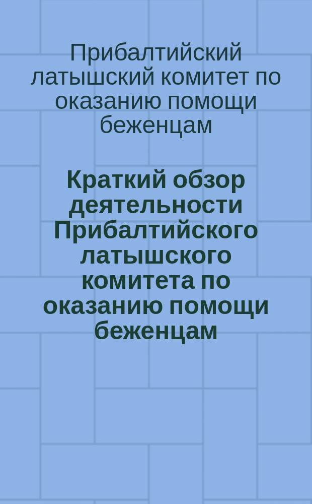 Краткий обзор деятельности Прибалтийского латышского комитета по оказанию помощи беженцам, бывший Отдел для оказания помощи беженцам при ЛКВ : С 8 июля 1915 г. по 8 янв. 1916 г