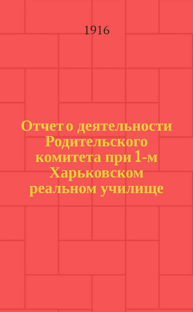 Отчет о деятельности Родительского комитета при 1-м Харьковском реальном училище... ... за 1915-16 гг.