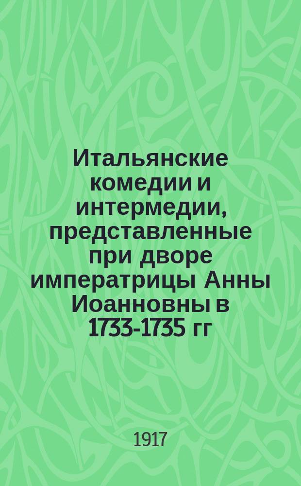 ... Итальянские комедии и интермедии, представленные при дворе императрицы Анны Иоанновны в 1733-1735 гг. : Тексты