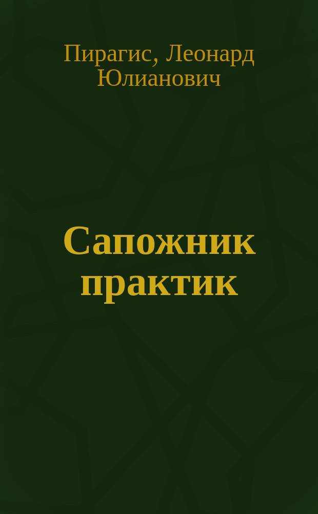 Сапожник практик : Новейшее руководство к изуч. кройки и шитья, разных сортов как муж., так и дам. и дет. обуви : С 20 рис. в тексте и рис. на 3 отд. л. и литогр. выкройками обуви