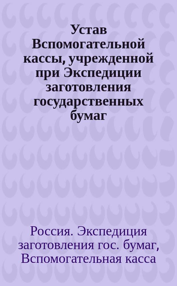 Устав Вспомогательной кассы, учрежденной при Экспедиции заготовления государственных бумаг : Утв. 10 дек. 1903 г.