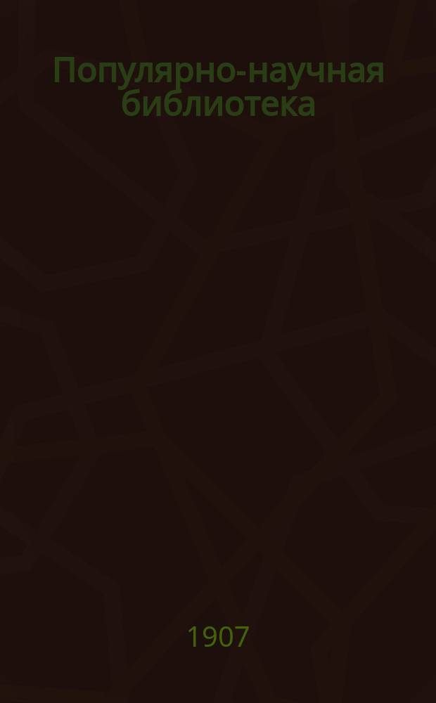 Популярно-научная библиотека : Беспл. прил. к "Биржевым ведомостям". 1907. Вып. 13/14-36/37